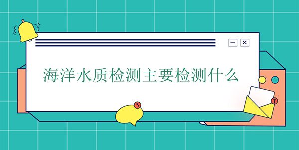 海洋水質檢測主要檢測什么 海洋水質檢測主要檢測什么